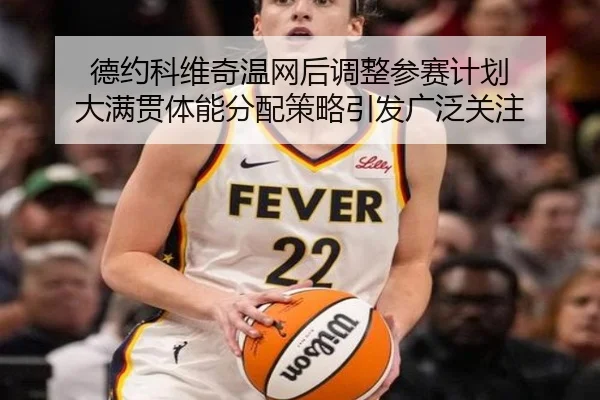 德约科维奇温网后调整参赛计划 大满贯体能分配策略引发广泛关注